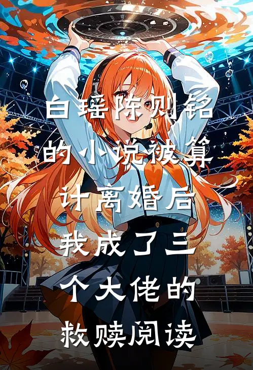 白瑶陈则铭的小说被算计离婚后，我成了三个大佬的救赎阅读