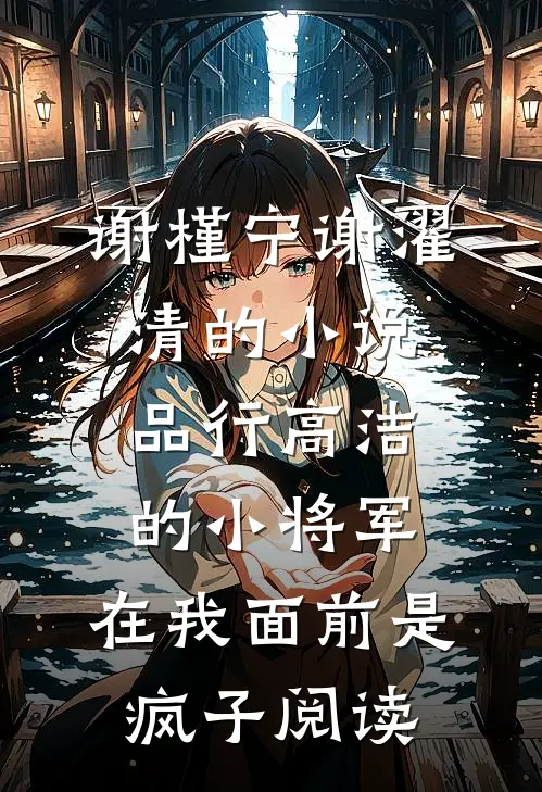 谢槿宁谢濯清的小说品行高洁的小将军，在我面前是疯子阅读