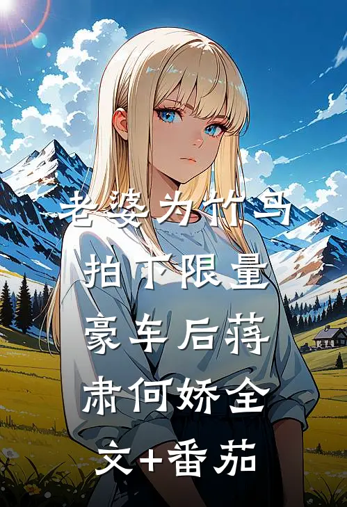 老婆为竹马拍下限量豪车后蒋肃何娇全文+番茄