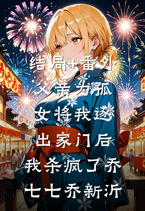 结局+番外父亲为孤女将我逐出家门后，我杀疯了乔七七乔新沂