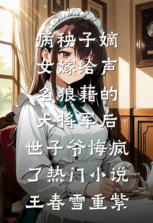 病秧子嫡女嫁给声名狼藉的大将军后，世子爷悔疯了热门小说王春雪重紫