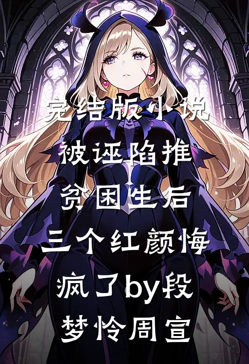 完结版小说被诬陷推贫困生后，三个红颜悔疯了by段梦怜周宣