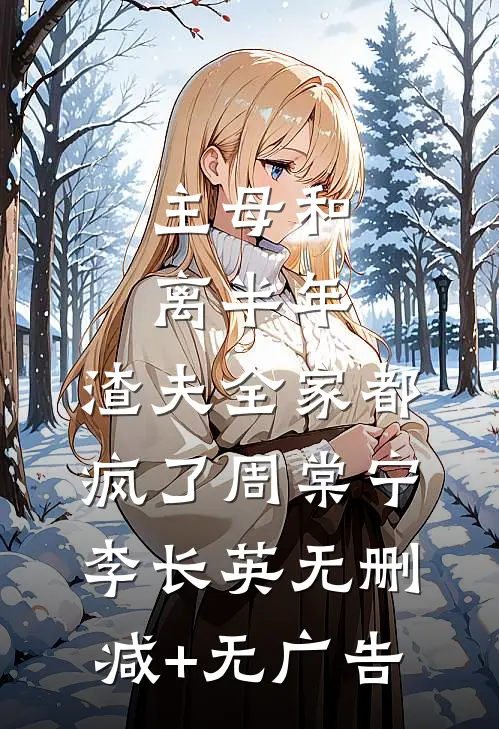 主母和离半年，渣夫全家都疯了周棠宁李长英无删减+无广告