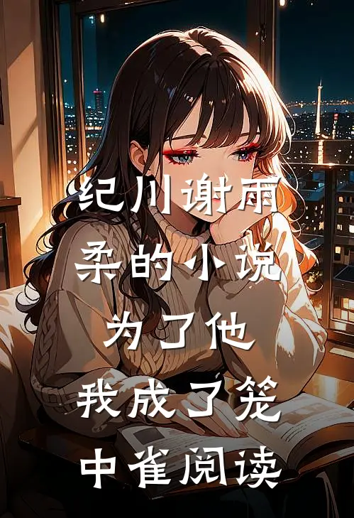 纪川谢雨柔的小说为了他，我成了笼中雀阅读