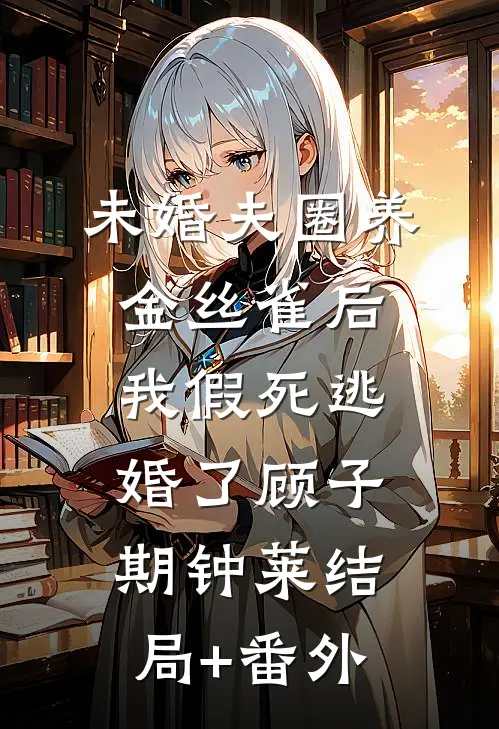 未婚夫圈养金丝雀后，我假死逃婚了顾子期钟莱结局+番外