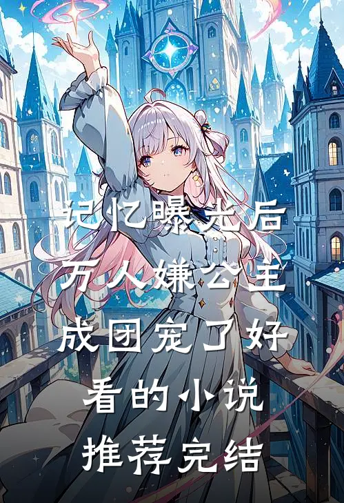 记忆曝光后，万人嫌公主成团宠了好看的小说推荐完结