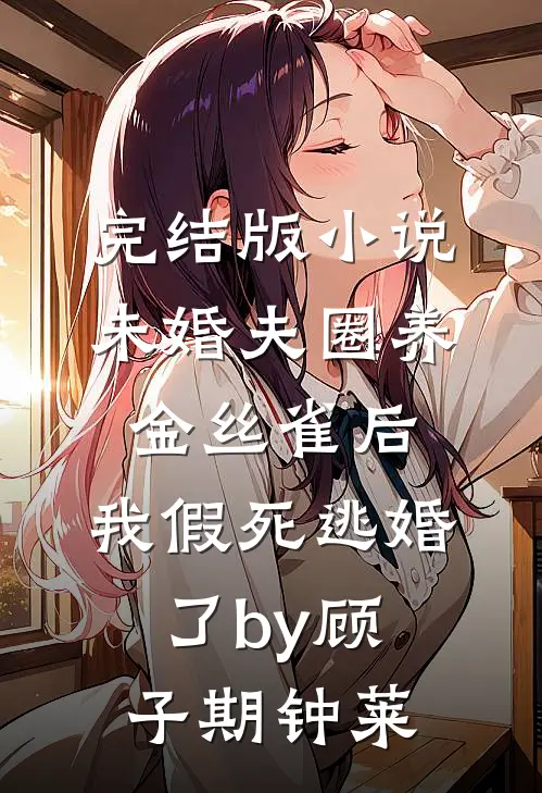 完结版小说未婚夫圈养金丝雀后，我假死逃婚了by顾子期钟莱