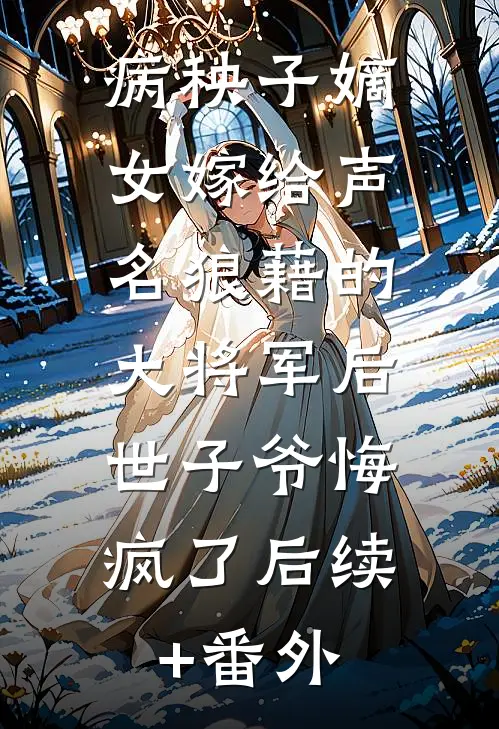 病秧子嫡女嫁给声名狼藉的大将军后，世子爷悔疯了后续+番外