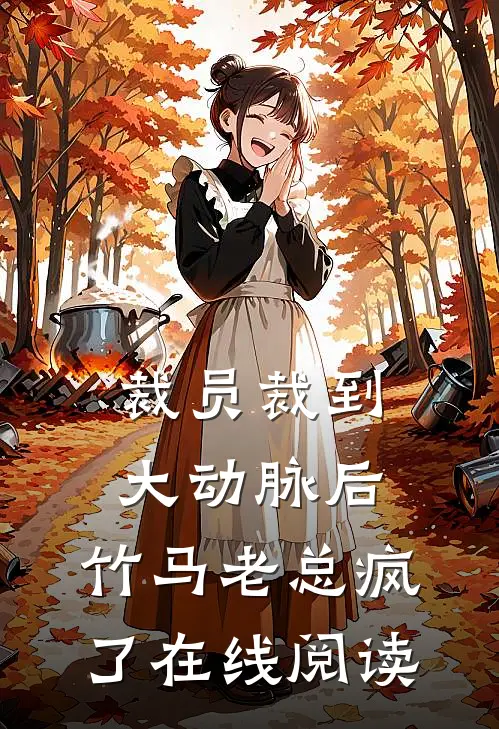 裁员裁到大动脉后，竹马老总疯了在线阅读