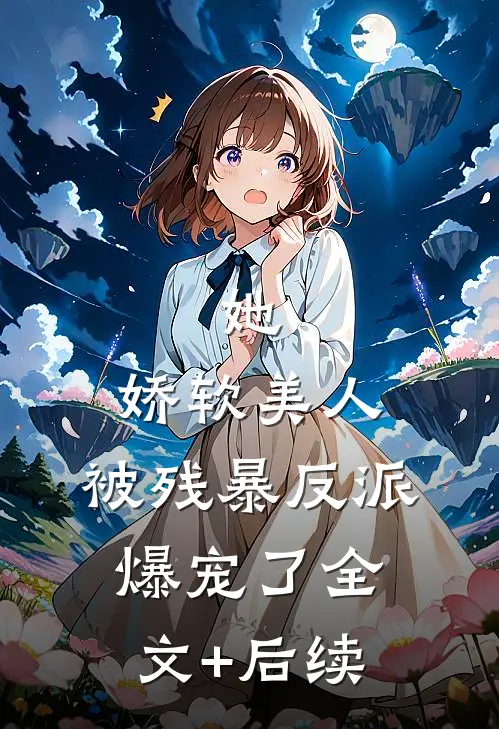 她，娇软美人，被残暴反派爆宠了全文+后续