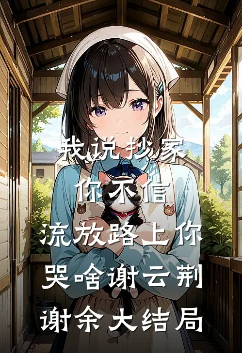 我说抄家你不信，流放路上你哭啥谢云荆谢余大结局