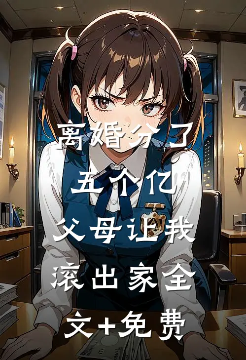 离婚分了五个亿，父母让我滚出家全文+免费