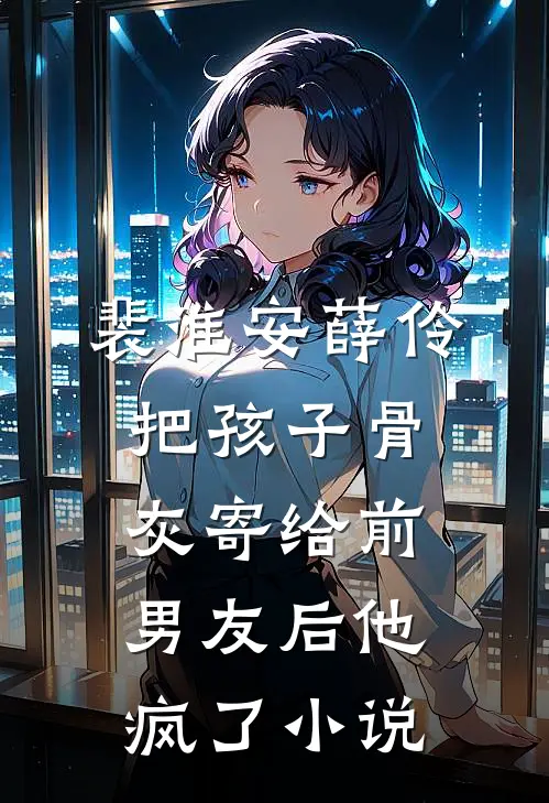 裴淮安薛伶把孩子骨灰寄给前男友后他疯了小说