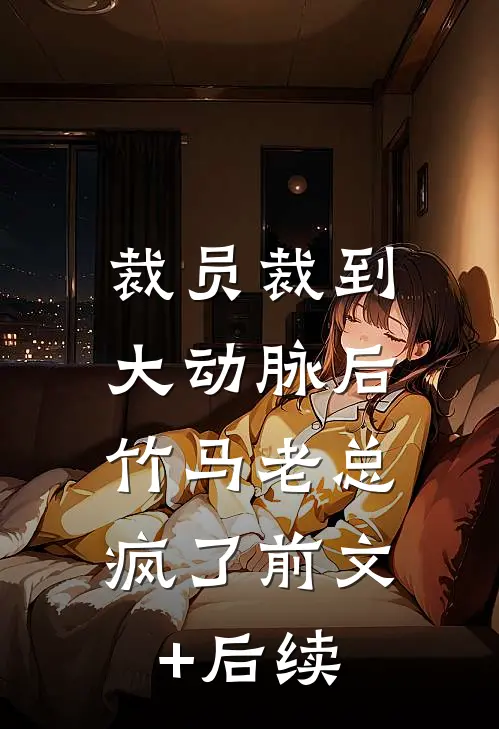 裁员裁到大动脉后，竹马老总疯了前文+后续