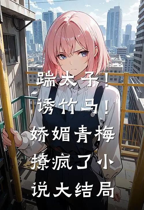 踹太子！诱竹马！娇媚青梅撩疯了小说大结局