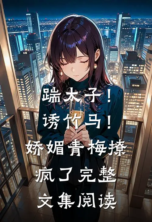 踹太子！诱竹马！娇媚青梅撩疯了完整文集阅读