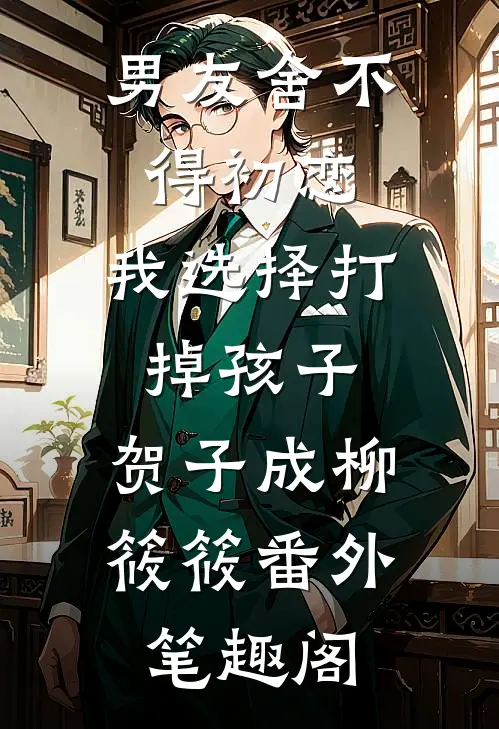 男友舍不得初恋，我选择打掉孩子：贺子成柳筱筱番外笔趣阁