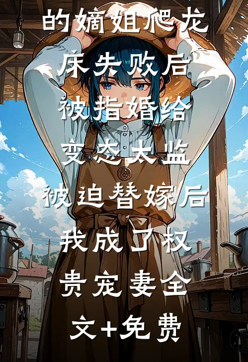 爱攀附权贵的嫡姐爬龙床失败后被指婚给变态太监，被迫替嫁后，我成了权贵宠妻全文+免费
