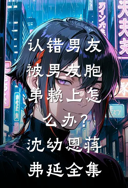 认错男友，被男友胞弟赖上怎么办？沈幼恩蒋弗延全集