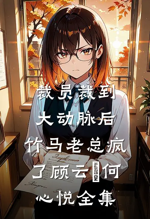 裁员裁到大动脉后，竹马老总疯了顾云璟何心悦全集
