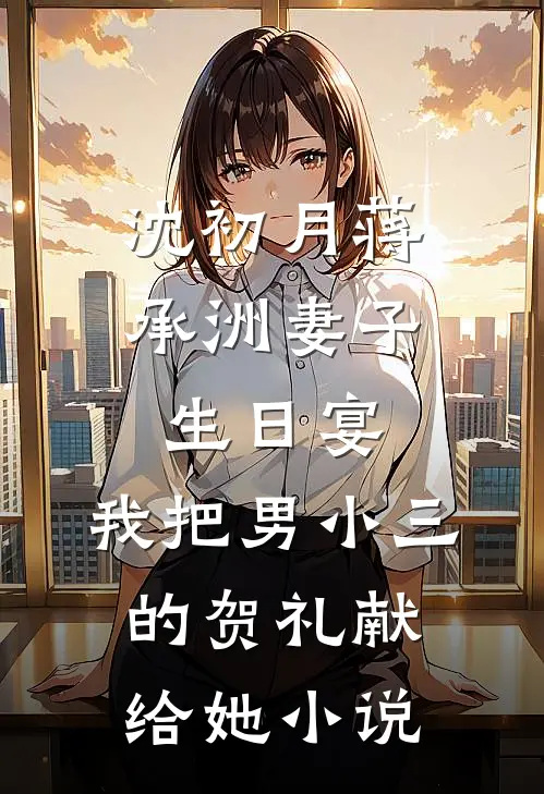 沈初月蒋承洲妻子生日宴，我把男小三的贺礼献给她小说