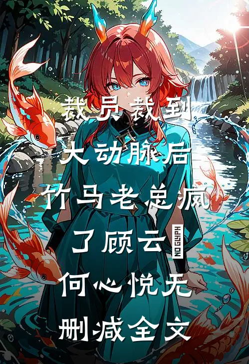裁员裁到大动脉后，竹马老总疯了顾云璟何心悦无删减全文