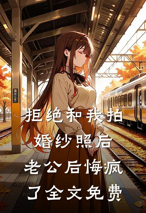 拒绝和我拍婚纱照后，老公后悔疯了全文免费
