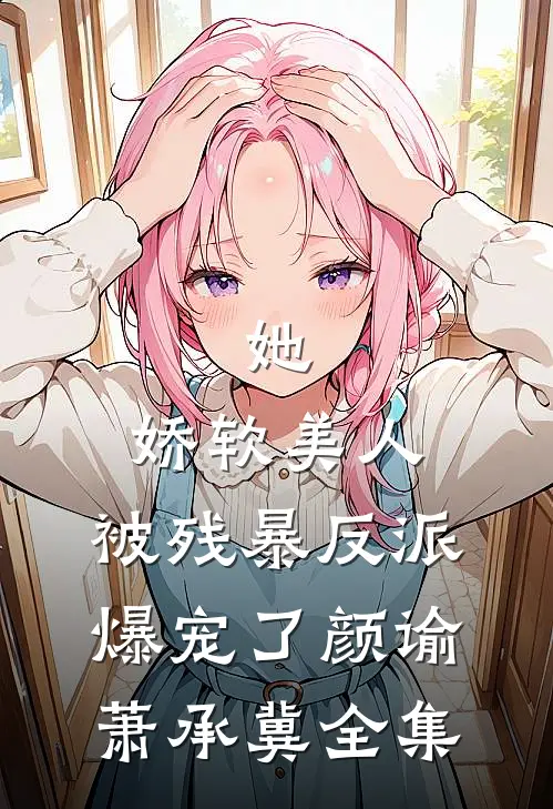 她，娇软美人，被残暴反派爆宠了颜谕萧承冀全集