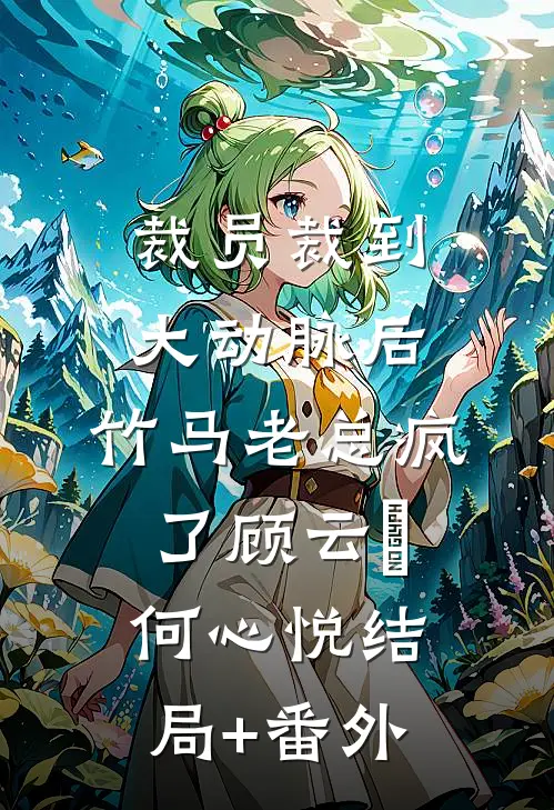 裁员裁到大动脉后，竹马老总疯了顾云璟何心悦结局+番外