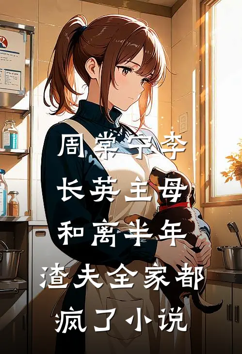 周棠宁李长英主母和离半年，渣夫全家都疯了小说