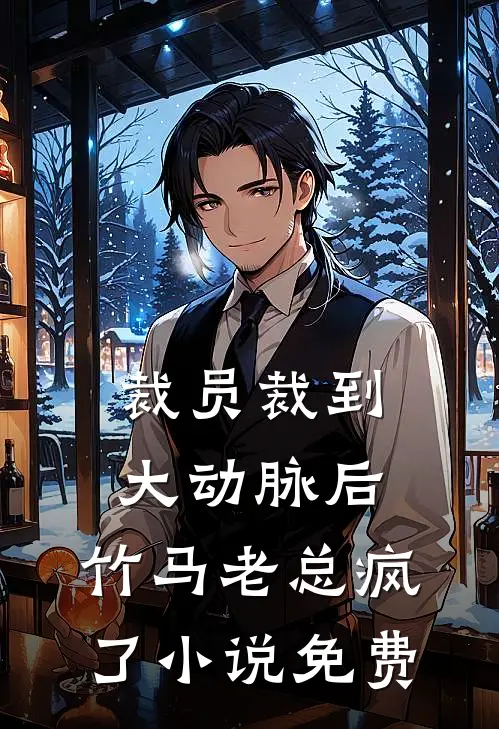 裁员裁到大动脉后，竹马老总疯了小说免费