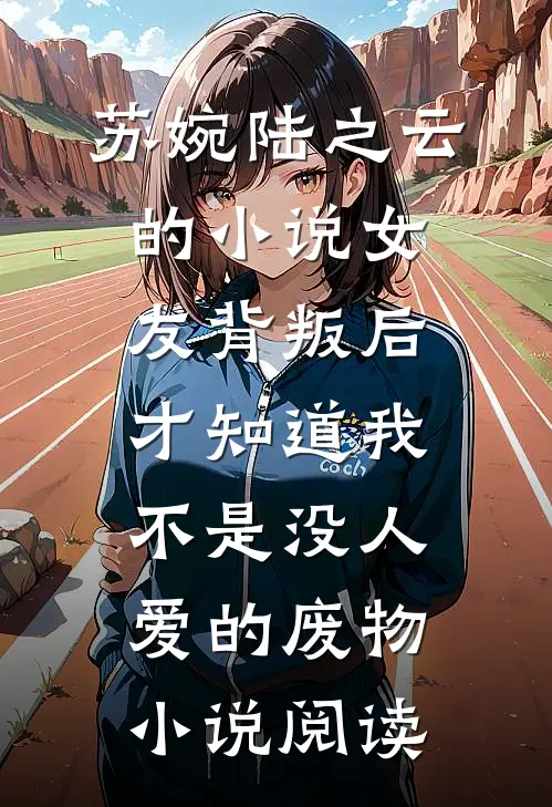 苏婉陆之云的小说女友背叛后，才知道我不是没人爱的废物小说阅读