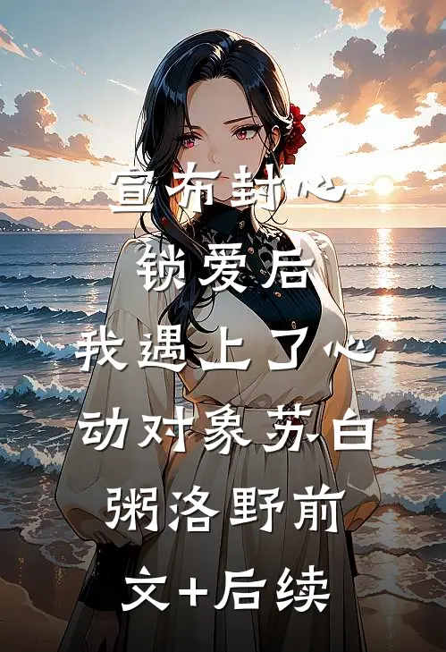 宣布封心锁爱后，我遇上了心动对象苏白粥洛野前文+后续
