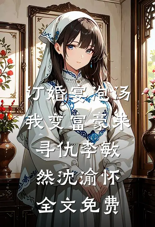 订婚宴泡汤，我变富豪来寻仇李敏然沈渝怀全文免费