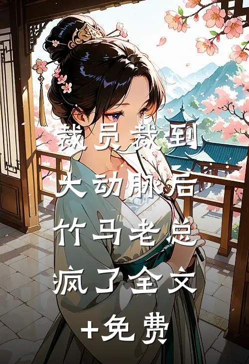 裁员裁到大动脉后，竹马老总疯了全文+免费