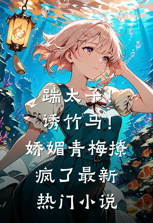 踹太子！诱竹马！娇媚青梅撩疯了最新热门小说