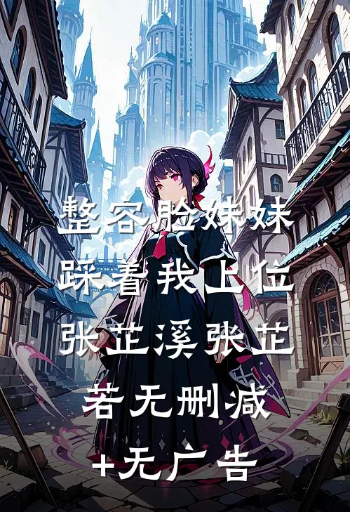 整容脸妹妹踩着我上位张芷溪张芷若无删减+无广告