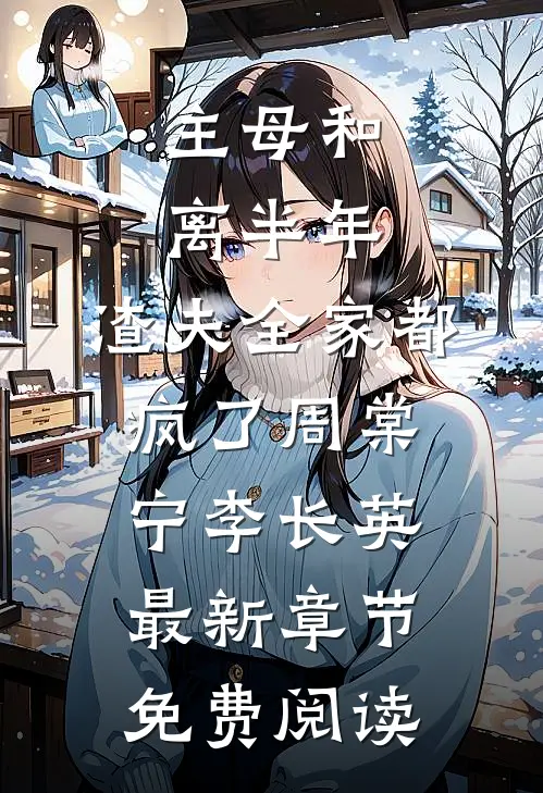 主母和离半年，渣夫全家都疯了周棠宁李长英最新章节免费阅读
