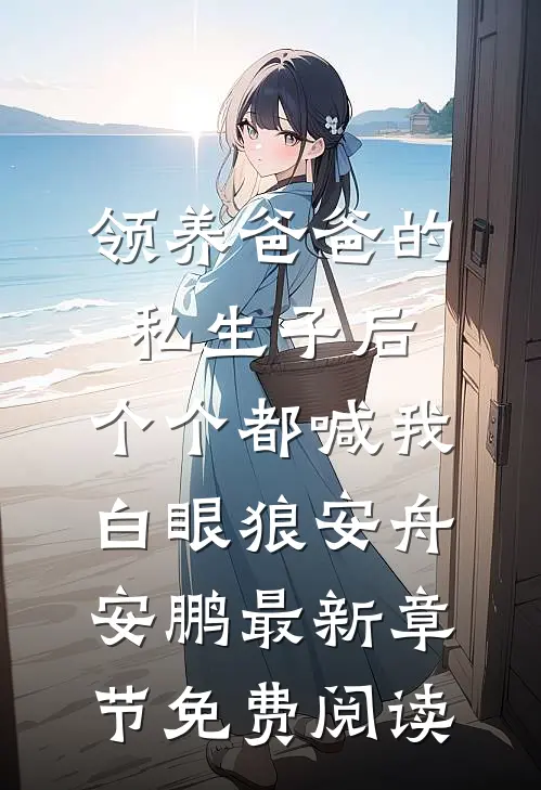 领养爸爸的私生子后，个个都喊我白眼狼安舟安鹏最新章节免费阅读