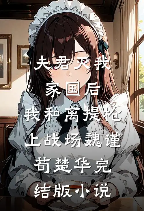 夫君灭我家国后，我和离提枪上战场魏谨荀楚华完结版小说