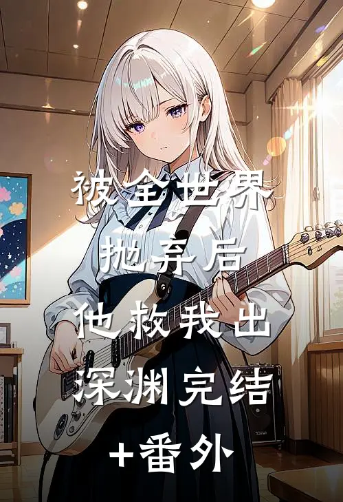 被全世界抛弃后，他救我出深渊完结+番外