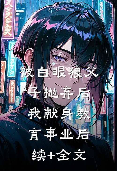 被白眼狼父子抛弃后，我献身教育事业后续+全文