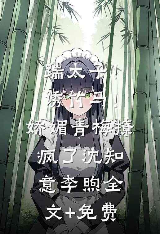 踹太子！诱竹马！娇媚青梅撩疯了沈知意李煦全文+免费