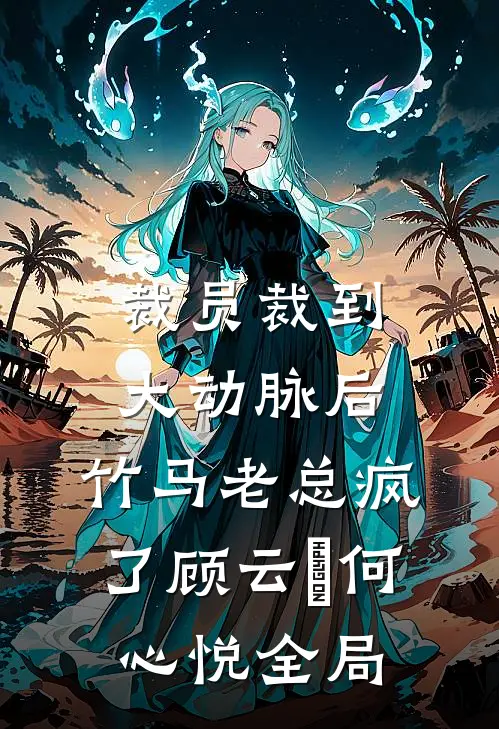 裁员裁到大动脉后，竹马老总疯了顾云璟何心悦全局
