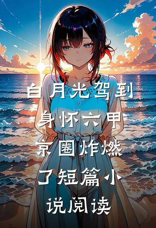 白月光驾到身怀六甲，京圈炸燃了短篇小说阅读