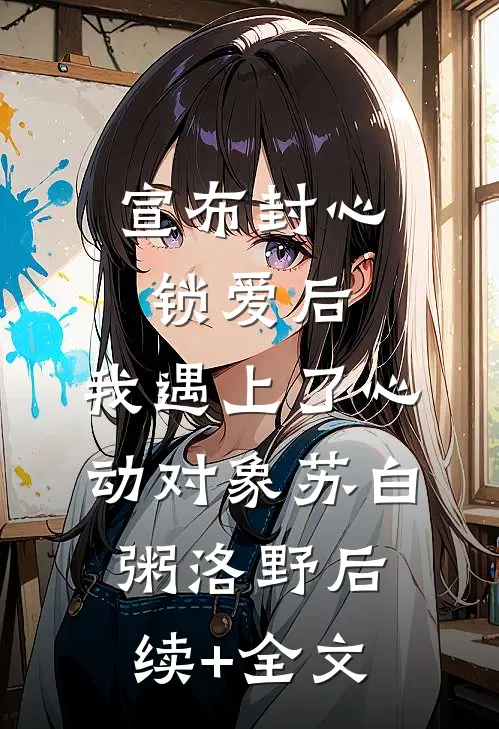宣布封心锁爱后，我遇上了心动对象苏白粥洛野后续+全文