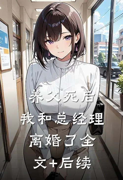 养父死后，我和总经理离婚了全文+后续