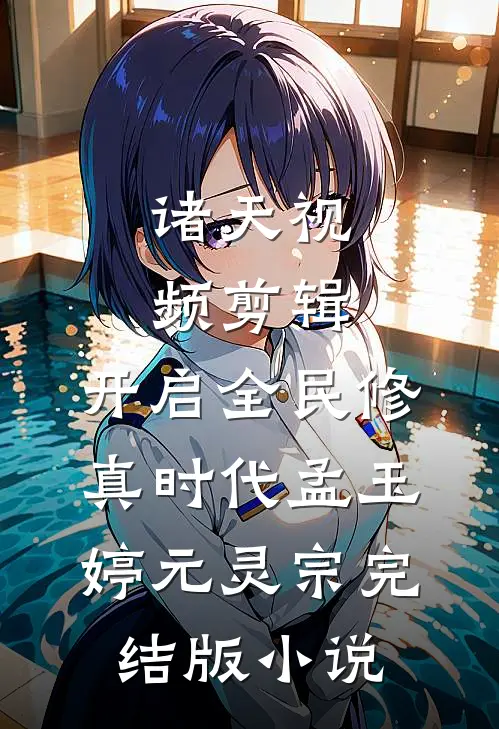 诸天视频剪辑，开启全民修真时代孟玉婷元灵宗完结版小说