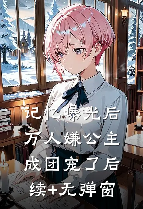 记忆曝光后，万人嫌公主成团宠了后续+无弹窗