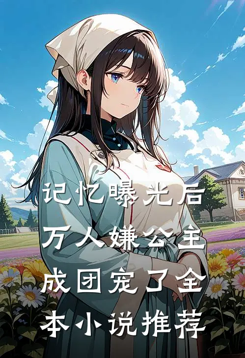 记忆曝光后，万人嫌公主成团宠了全本小说推荐